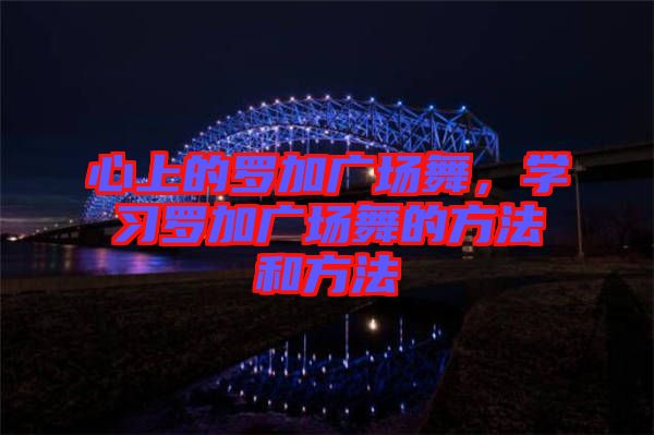 心上的羅加廣場(chǎng)舞，學(xué)習(xí)羅加廣場(chǎng)舞的方法和方法