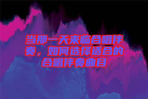 當(dāng)那一天來(lái)臨合唱伴奏，如何選擇適合的合唱伴奏曲目
