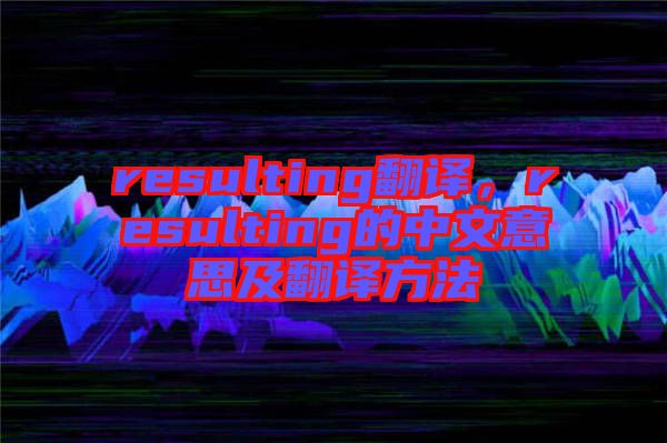 resulting翻譯，resulting的中文意思及翻譯方法