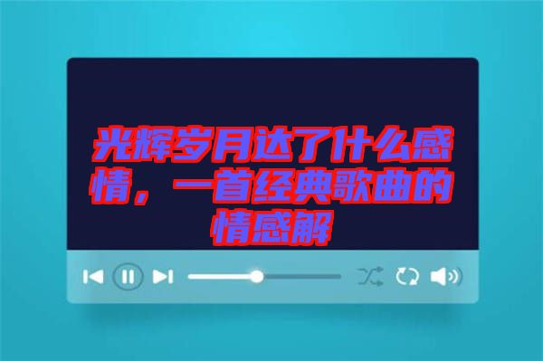 光輝歲月達了什么感情，一首經(jīng)典歌曲的情感解