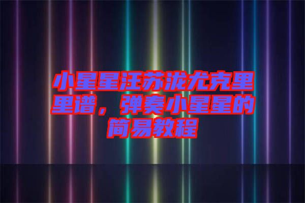 小星星汪蘇瀧尤克里里譜，彈奏小星星的簡易教程