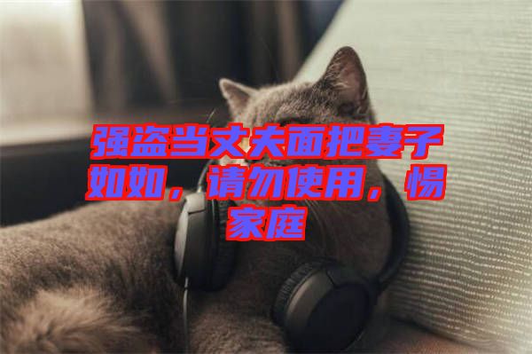 強盜當丈夫面把妻子如如，請勿使用，惕家庭