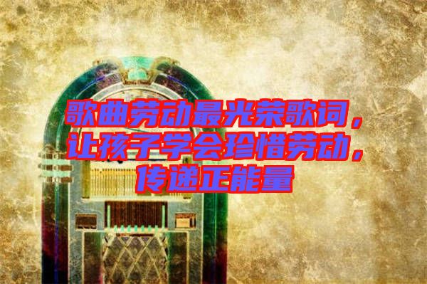 歌曲勞動最光榮歌詞，讓孩子學(xué)會珍惜勞動，傳遞正能量