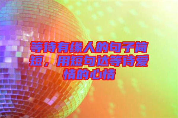 等待有緣人的句子簡(jiǎn)短，用短句達(dá)等待愛情的心情