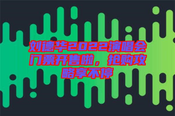 劉德華2022演唱會(huì)門(mén)票開(kāi)售啦，搶購(gòu)攻略享不停