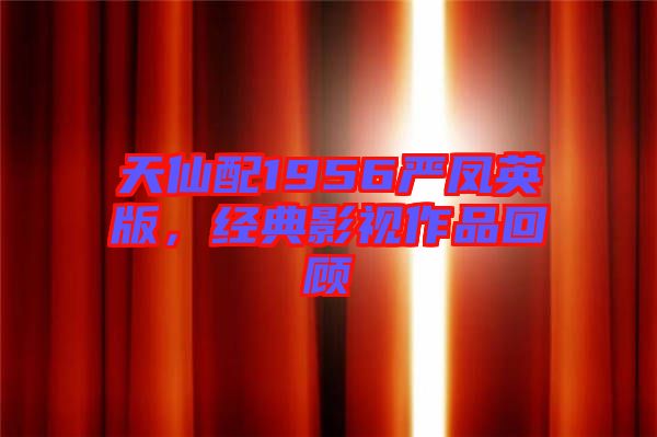 天仙配1956嚴(yán)鳳英版，經(jīng)典影視作品回顧