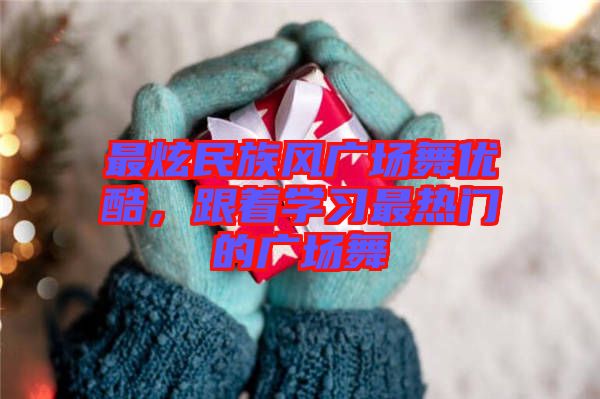 最炫民族風(fēng)廣場(chǎng)舞優(yōu)酷，跟著學(xué)習(xí)最熱門(mén)的廣場(chǎng)舞