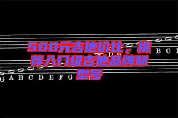 500元吉他價(jià)比，推薦入門級(jí)吉他品牌和型號(hào)