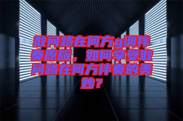 敢問路在何方g調(diào)伴奏原版，如何享受敢問路在何方伴奏的美妙？