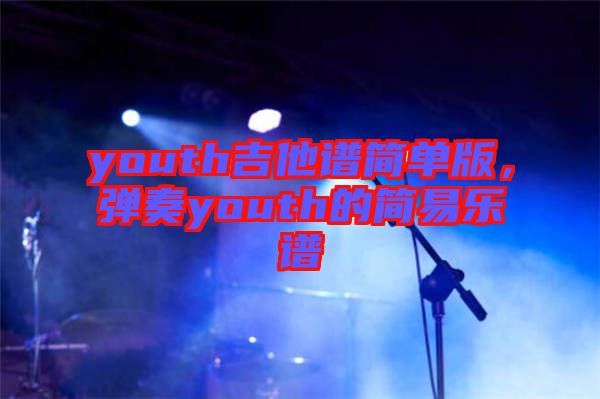 youth吉他譜簡(jiǎn)單版，彈奏youth的簡(jiǎn)易樂譜