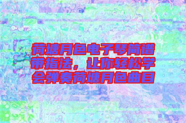 荷塘月色電子琴簡譜帶指法，讓你輕松學(xué)會彈奏荷塘月色曲目