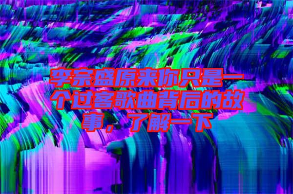 李宗盛原來(lái)你只是一個(gè)過(guò)客歌曲背后的故事，了解一下