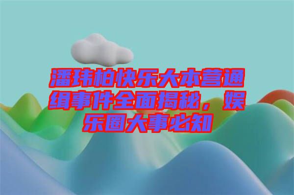 潘瑋柏快樂大本營通緝事件全面揭秘，娛樂圈大事必知