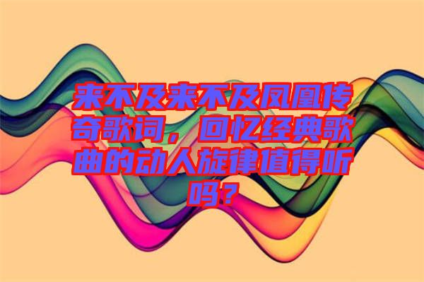 來不及來不及鳳凰傳奇歌詞，回憶經(jīng)典歌曲的動人旋律值得聽嗎？