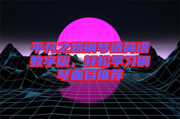 平凡之路鋼琴譜簡譜數(shù)字版，輕松學(xué)習(xí)鋼琴曲目推薦