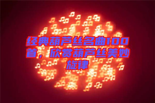 經(jīng)典葫蘆絲名曲100首，欣賞葫蘆絲美妙旋律