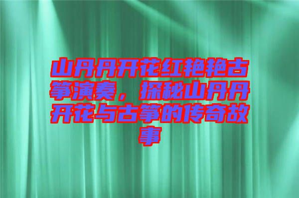 山丹丹開花紅艷艷古箏演奏，探秘山丹丹開花與古箏的傳奇故事