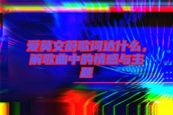 愛莫文蔚歌詞達(dá)什么，解歌曲中的情感與主題