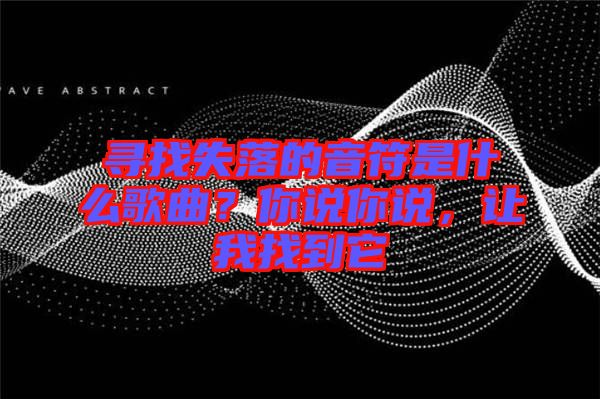 尋找失落的音符是什么歌曲？你說(shuō)你說(shuō)，讓我找到它