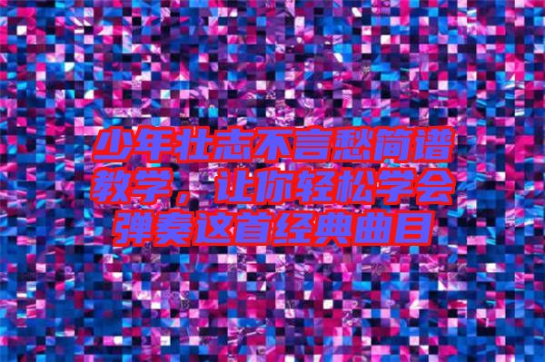 少年壯志不言愁簡譜教學(xué)，讓你輕松學(xué)會彈奏這首經(jīng)典曲目