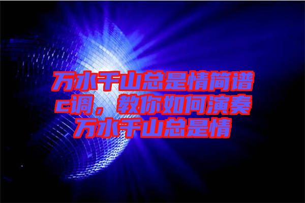 萬水千山總是情簡(jiǎn)譜c調(diào)，教你如何演奏萬水千山總是情