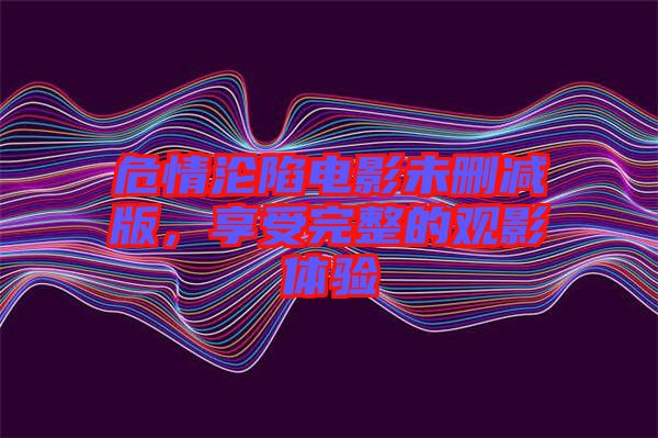 危情淪陷電影未刪減版，享受完整的觀影體驗(yàn)