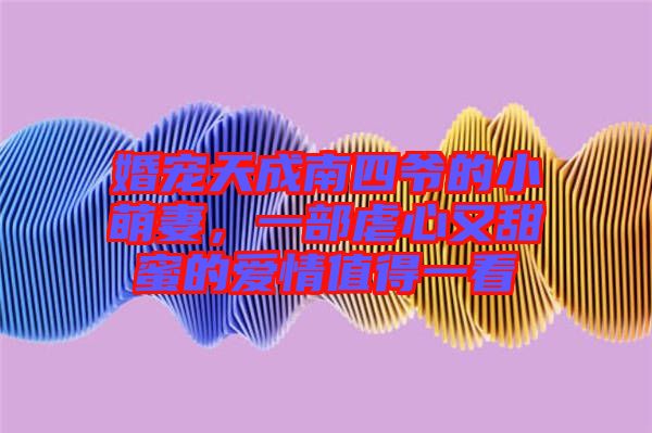 婚寵天成南四爺?shù)男∶绕?，一部虐心又甜蜜的愛情值得一? width=
