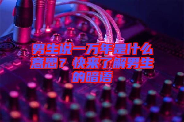 男生說一萬年是什么意思？快來了解男生的暗語