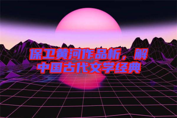 保衛(wèi)黃河作品析，解中國古代文學(xué)經(jīng)典