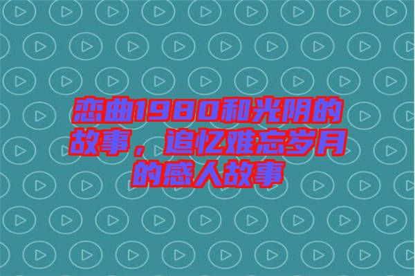 戀曲1980和光陰的故事，追憶難忘歲月的感人故事