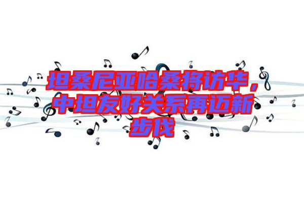 坦桑尼亞哈桑將訪華，中坦友好關(guān)系再邁新步伐