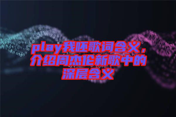 play我呸歌詞含義，介紹周杰倫新歌中的深層含義
