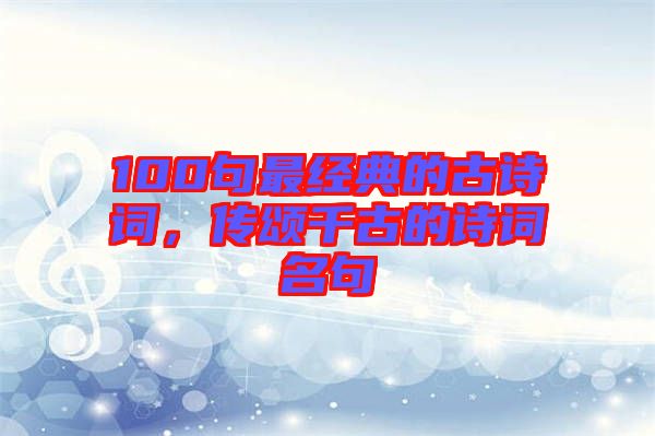 100句最經(jīng)典的古詩詞，傳頌千古的詩詞名句