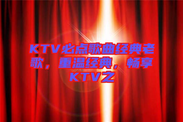KTV必點(diǎn)歌曲經(jīng)典老歌，重溫經(jīng)典，暢享KTV之