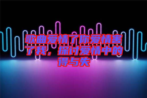 歌曲愛(ài)情了你愛(ài)情害了我，探討愛(ài)情中的得與失