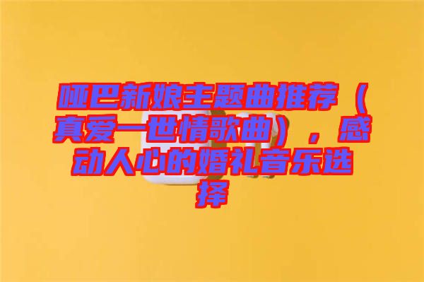 啞巴新娘主題曲推薦（真愛一世情歌曲），感動人心的婚禮音樂選擇