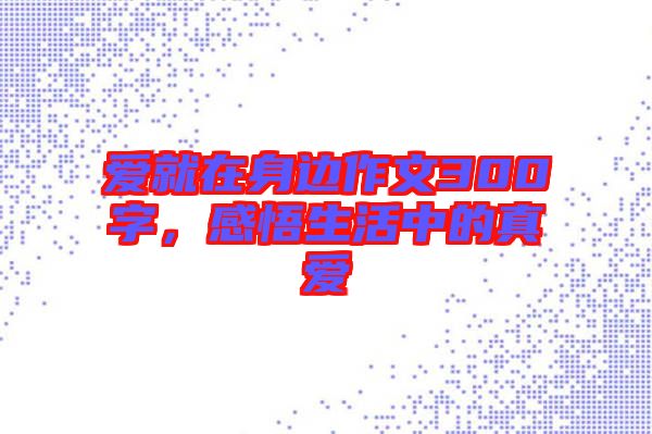 愛(ài)就在身邊作文300字，感悟生活中的真愛(ài)