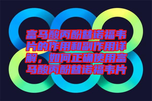 富馬酸丙酚替諾福韋片的作用和副作用詳解，如何正確使用富馬酸丙酚替諾福韋片