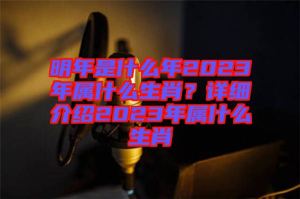 明年是什么年2023年屬什么生肖？詳細(xì)介紹2023年屬什么生肖