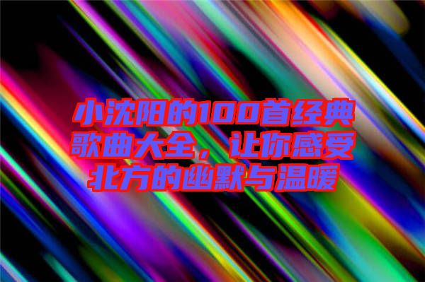 小沈陽的100首經(jīng)典歌曲大全，讓你感受北方的幽默與溫暖