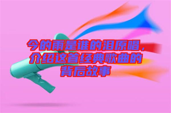 今的雨是誰的淚原唱，介紹這首經(jīng)典歌曲的背后故事