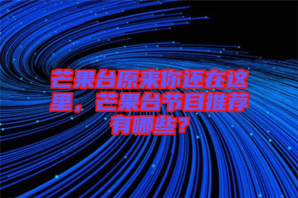芒果臺(tái)原來(lái)你還在這里，芒果臺(tái)節(jié)目推薦有哪些？