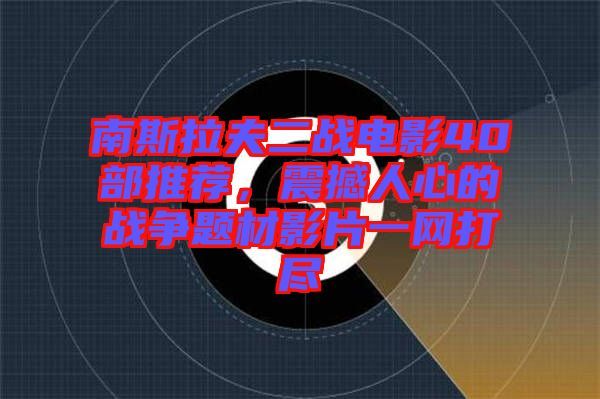 南斯拉夫二戰(zhàn)電影40部推薦，震撼人心的戰(zhàn)爭(zhēng)題材影片一網(wǎng)打盡