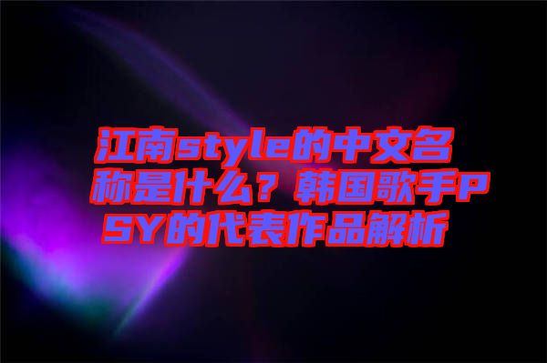 江南style的中文名稱是什么？韓國歌手PSY的代表作品解析