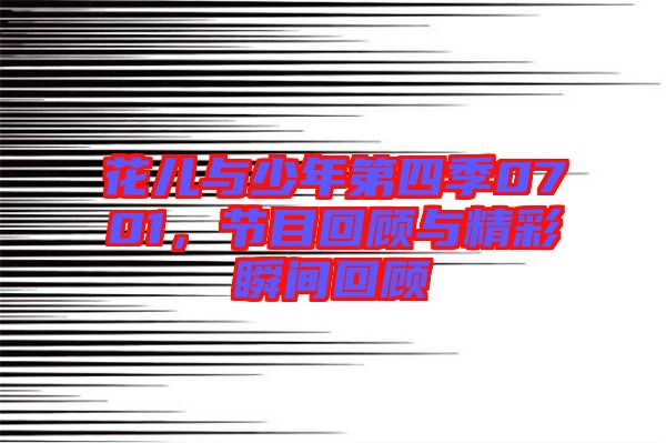 花兒與少年第四季0701，節(jié)目回顧與精彩瞬間回顧
