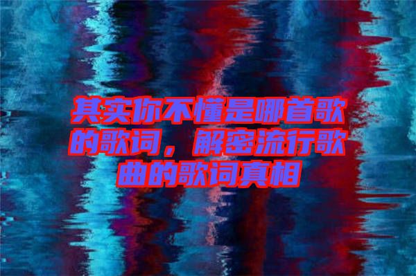 其實你不懂是哪首歌的歌詞，解密流行歌曲的歌詞真相