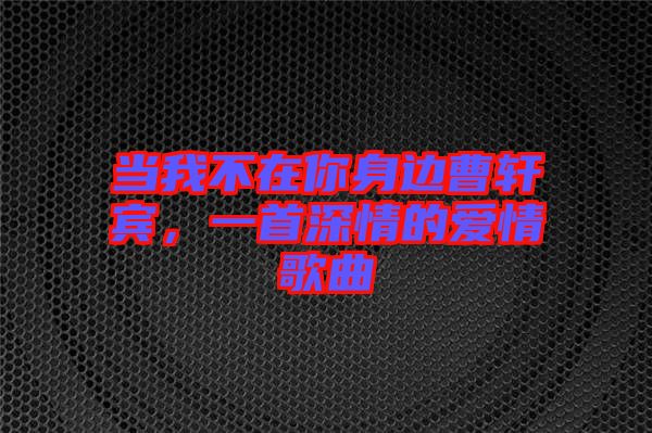 當(dāng)我不在你身邊曹軒賓，一首深情的愛(ài)情歌曲