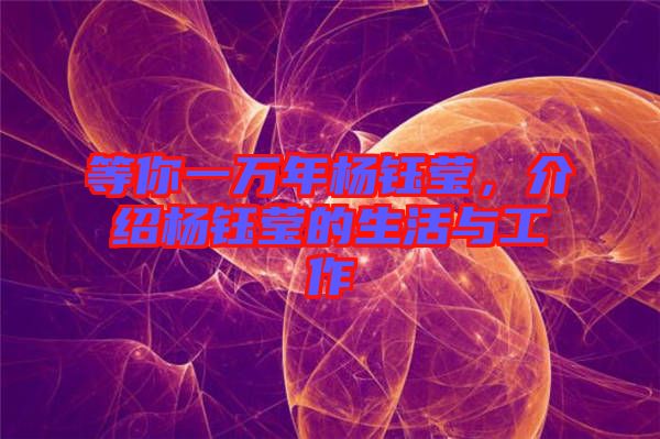 等你一萬(wàn)年楊鈺瑩，介紹楊鈺瑩的生活與工作