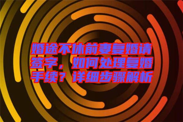 婚途不休前妻復(fù)婚請(qǐng)簽字，如何處理復(fù)婚手續(xù)？詳細(xì)步驟解析