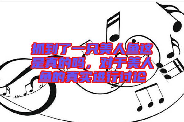 抓到了一只美人魚(yú)這是真的嗎，對(duì)于美人魚(yú)的真實(shí)進(jìn)行討論